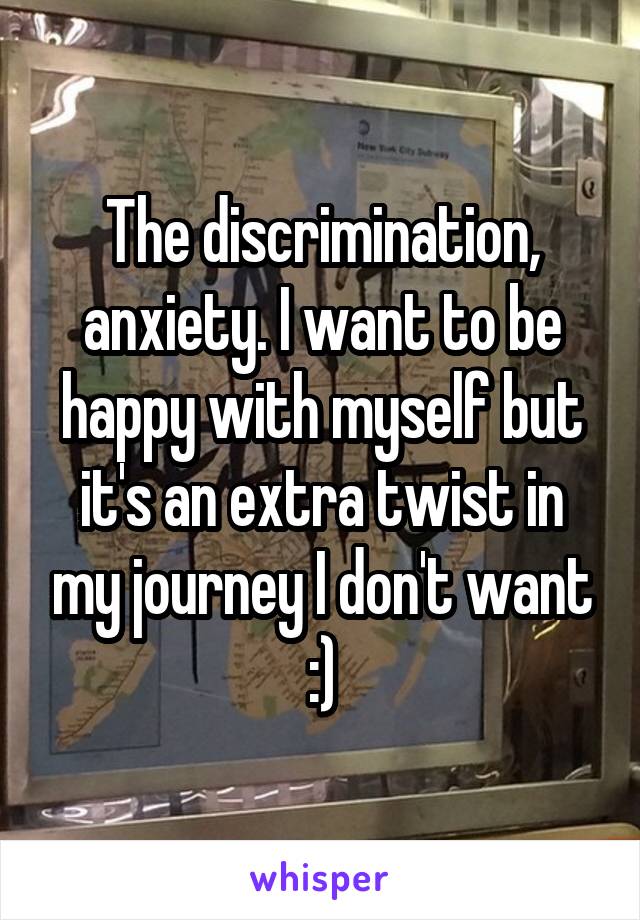 The discrimination, anxiety. I want to be happy with myself but it's an extra twist in my journey I don't want :)