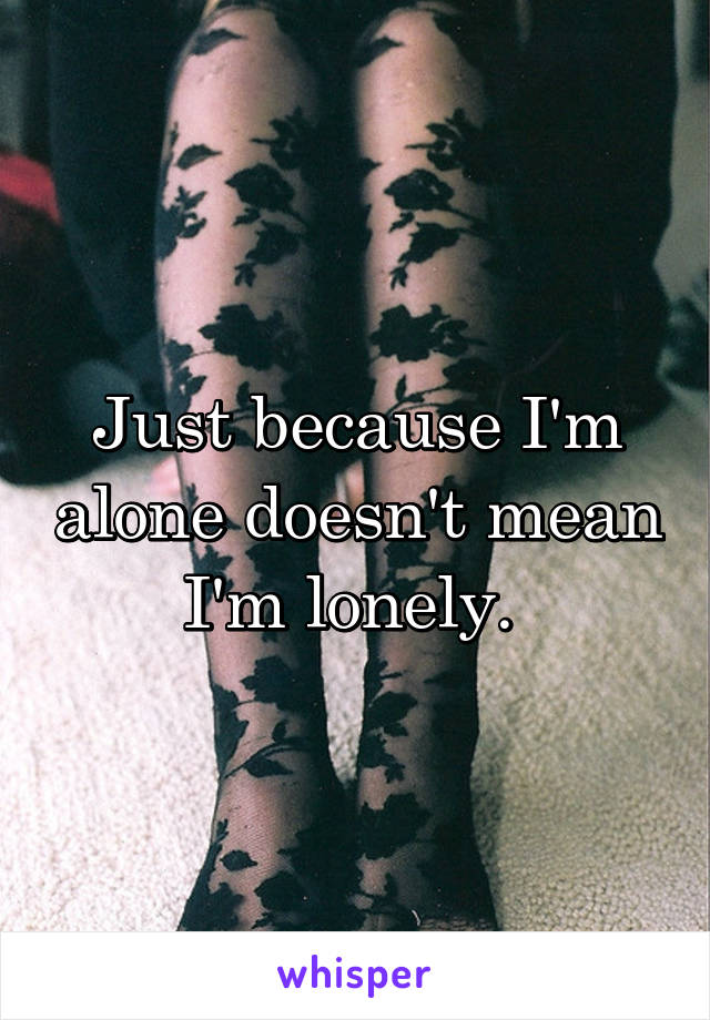 Just because I'm alone doesn't mean I'm lonely. 