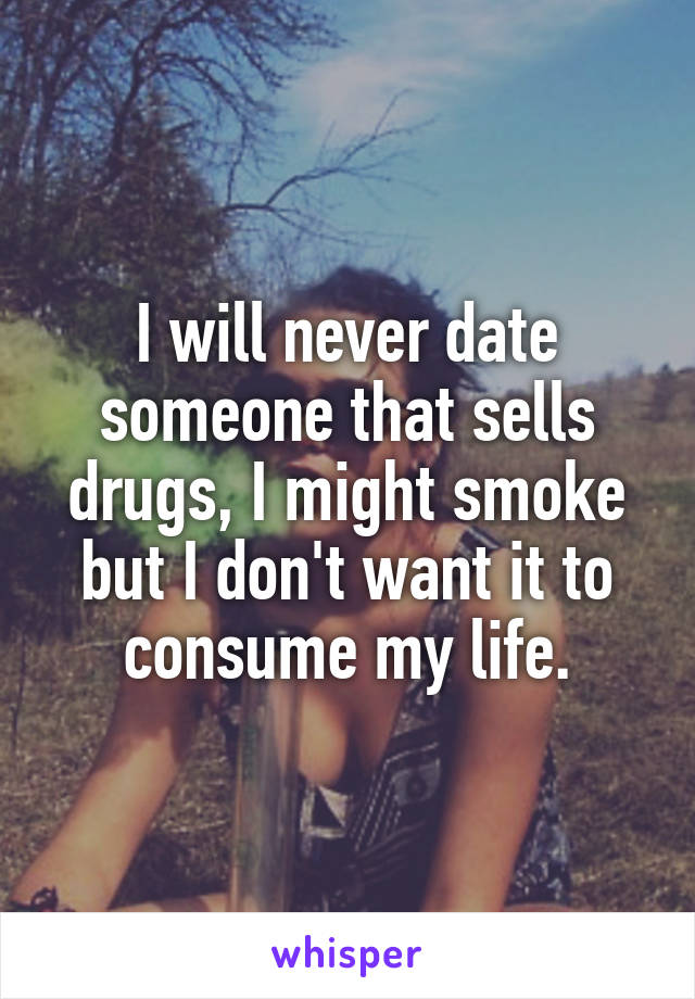 I will never date someone that sells drugs, I might smoke but I don't want it to consume my life.