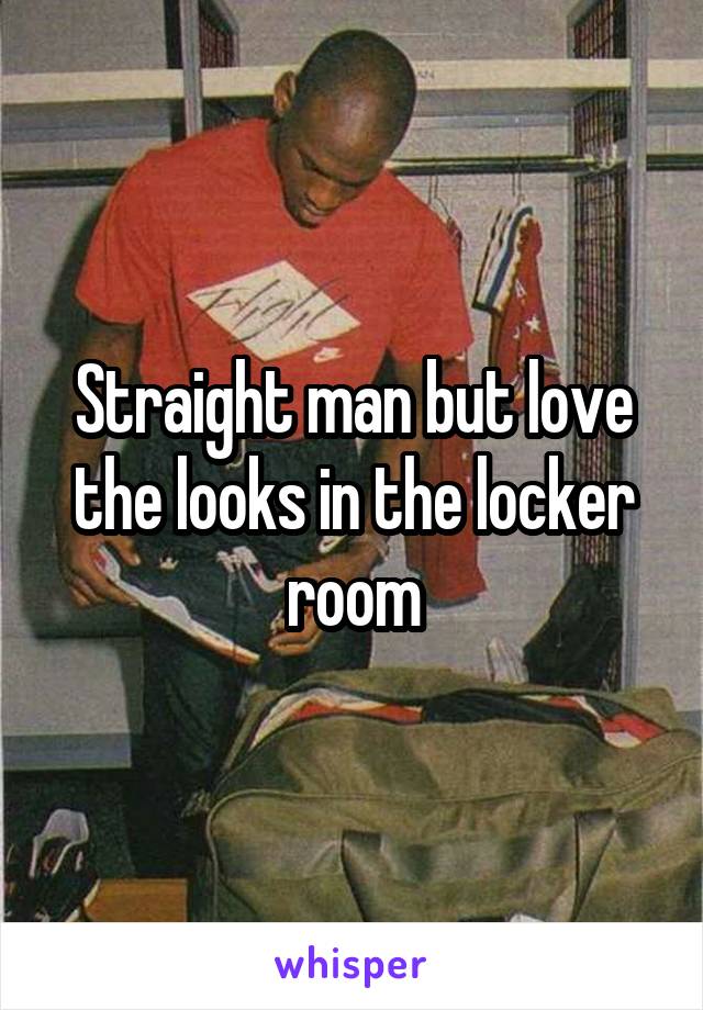 Straight man but love the looks in the locker room