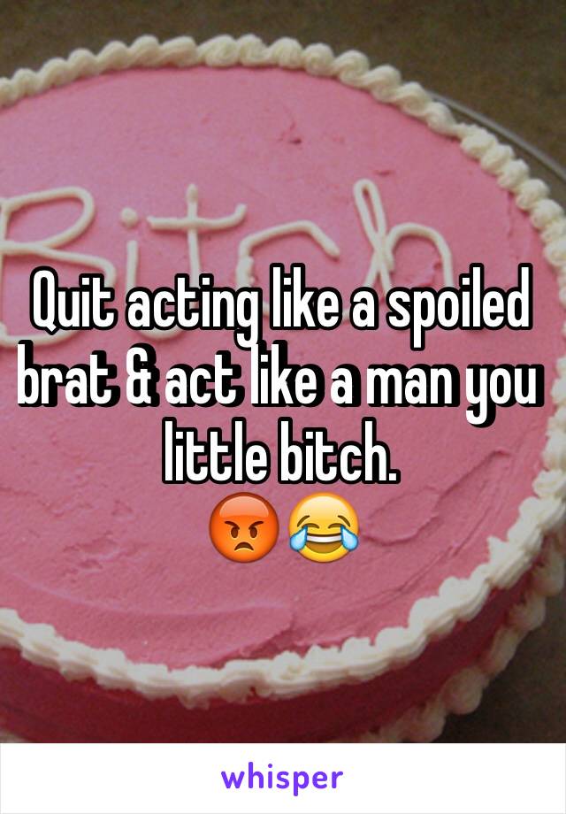 Quit acting like a spoiled brat & act like a man you little bitch.
😡😂