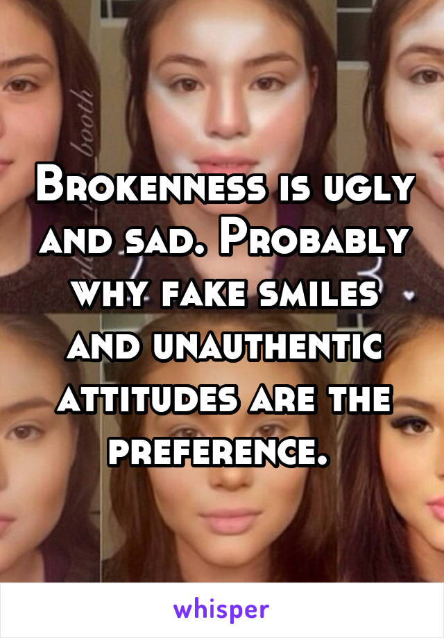 Brokenness is ugly and sad. Probably why fake smiles and unauthentic attitudes are the preference. 