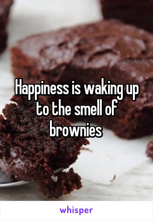 Happiness is waking up to the smell of brownies 