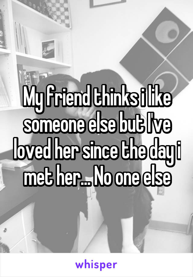 My friend thinks i like someone else but I've loved her since the day i met her... No one else