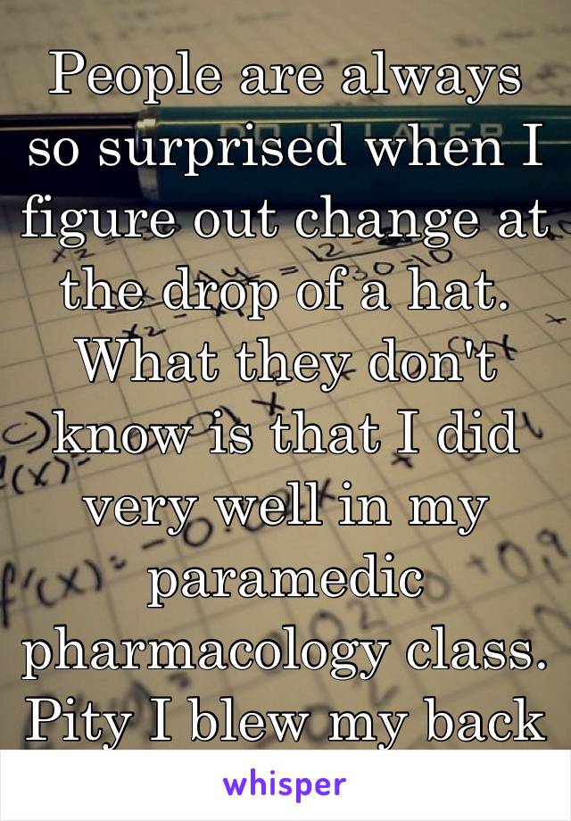 People are always so surprised when I figure out change at the drop of a hat. What they don't know is that I did very well in my paramedic pharmacology class. Pity I blew my back out. 😭