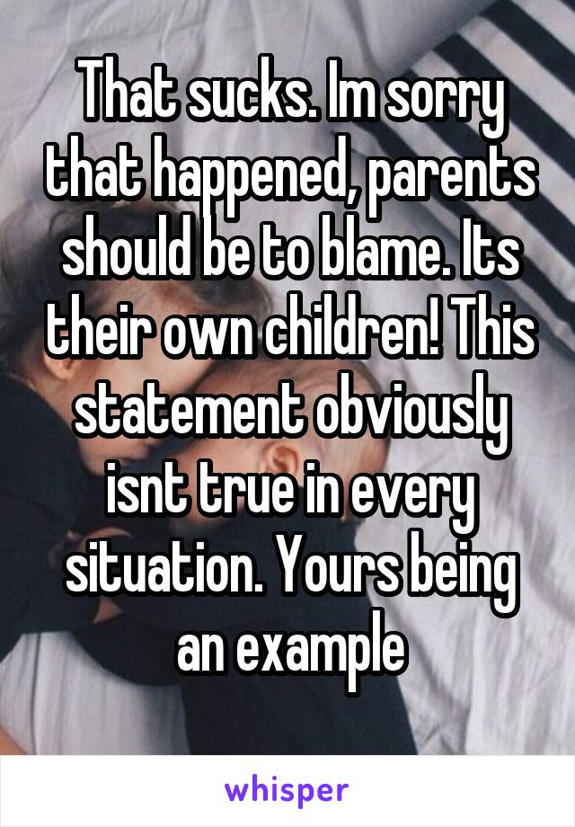 That sucks. Im sorry that happened, parents should be to blame. Its their own children! This statement obviously isnt true in every situation. Yours being an example
