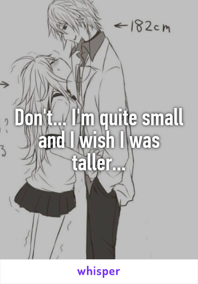 Don't... I'm quite small and I wish I was taller...