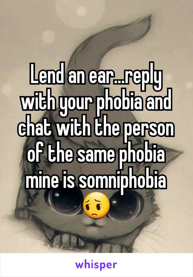 Lend an ear...reply with your phobia and chat with the person of the same phobia mine is somniphobia 😔