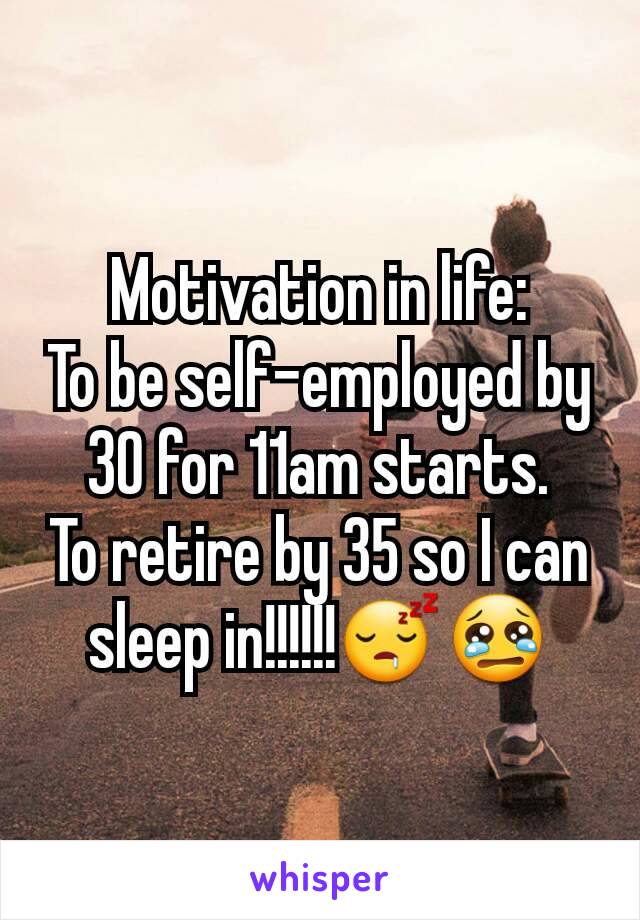 Motivation in life:
To be self-employed by 30 for 11am starts.
To retire by 35 so I can sleep in!!!!!!😴😢