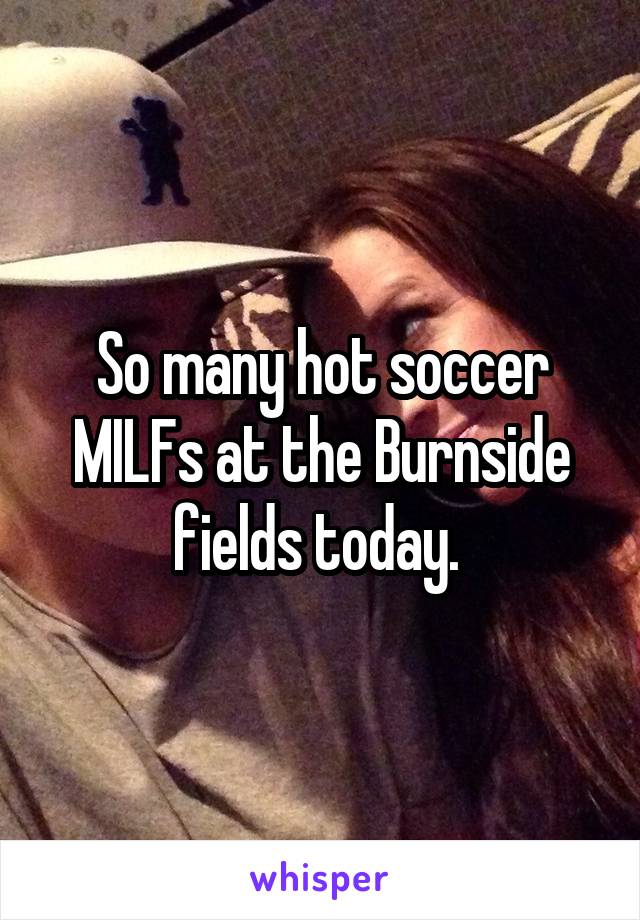 So many hot soccer MILFs at the Burnside fields today. 