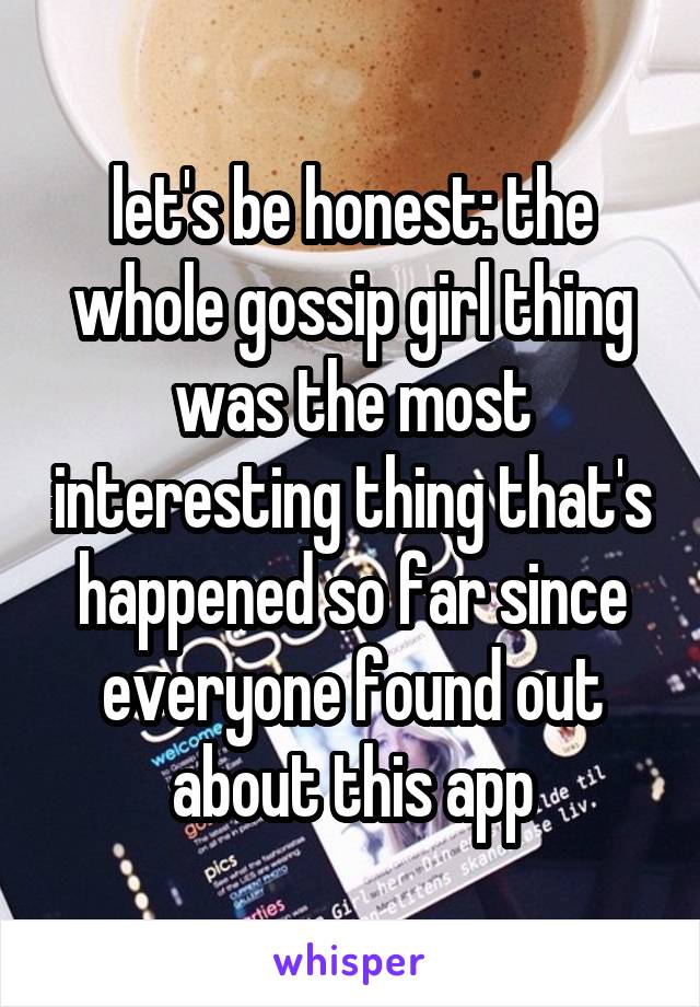 let's be honest: the whole gossip girl thing was the most interesting thing that's happened so far since everyone found out about this app