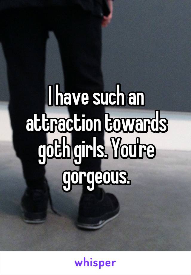 I have such an attraction towards goth girls. You're gorgeous.