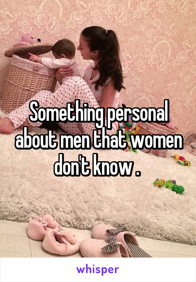 Something personal about men that women don't know . 