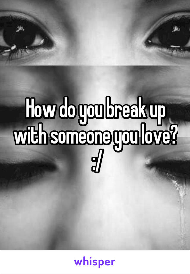 How do you break up with someone you love?  :/