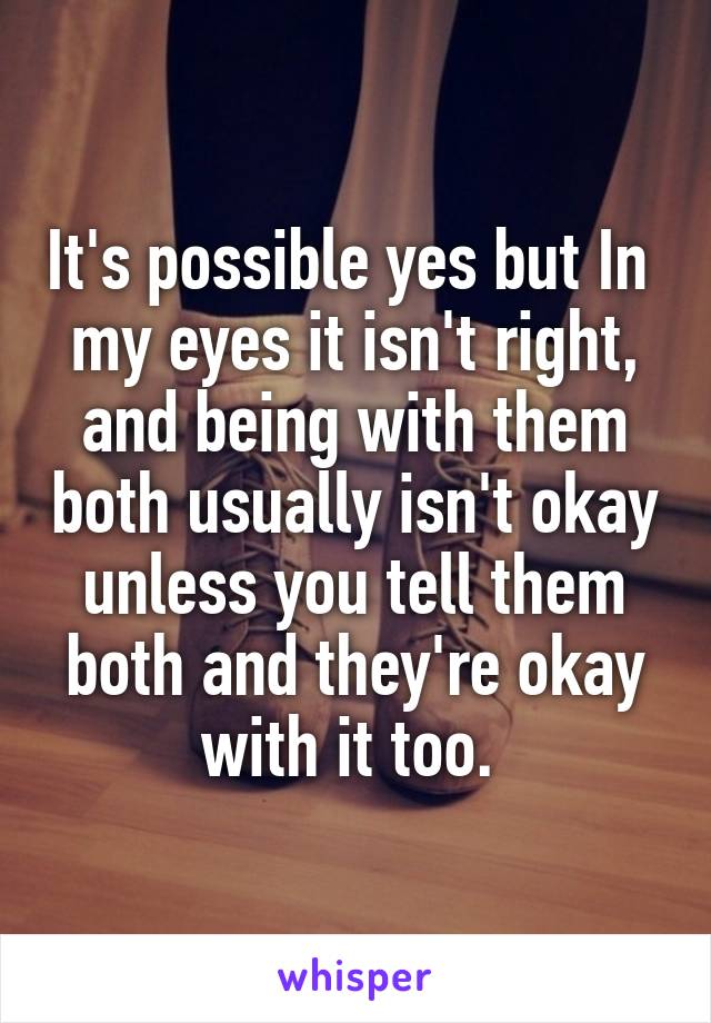 It's possible yes but In  my eyes it isn't right, and being with them both usually isn't okay unless you tell them both and they're okay with it too. 