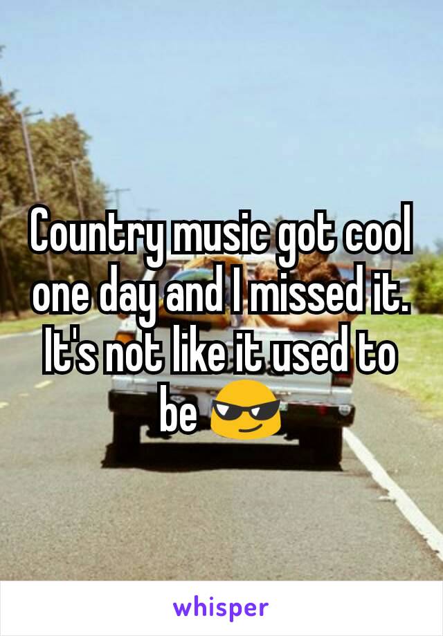 Country music got cool one day and I missed it. It's not like it used to be 😎