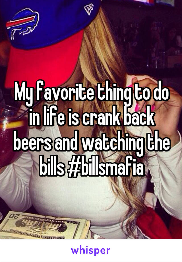 My favorite thing to do in life is crank back beers and watching the bills #billsmafia