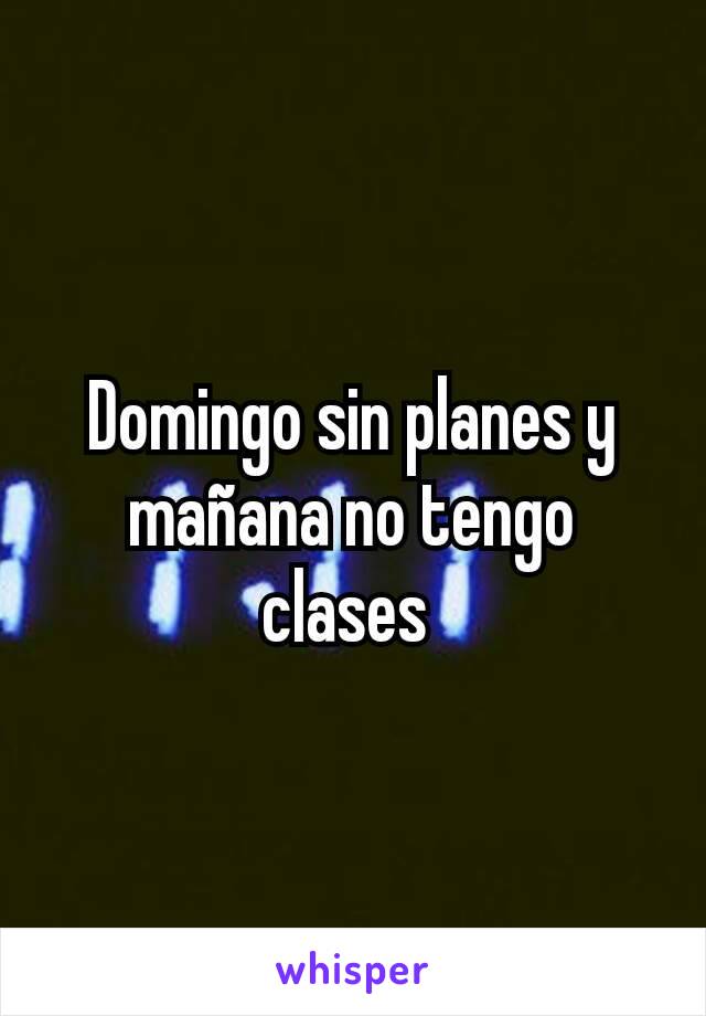 Domingo sin planes y mañana no tengo clases 