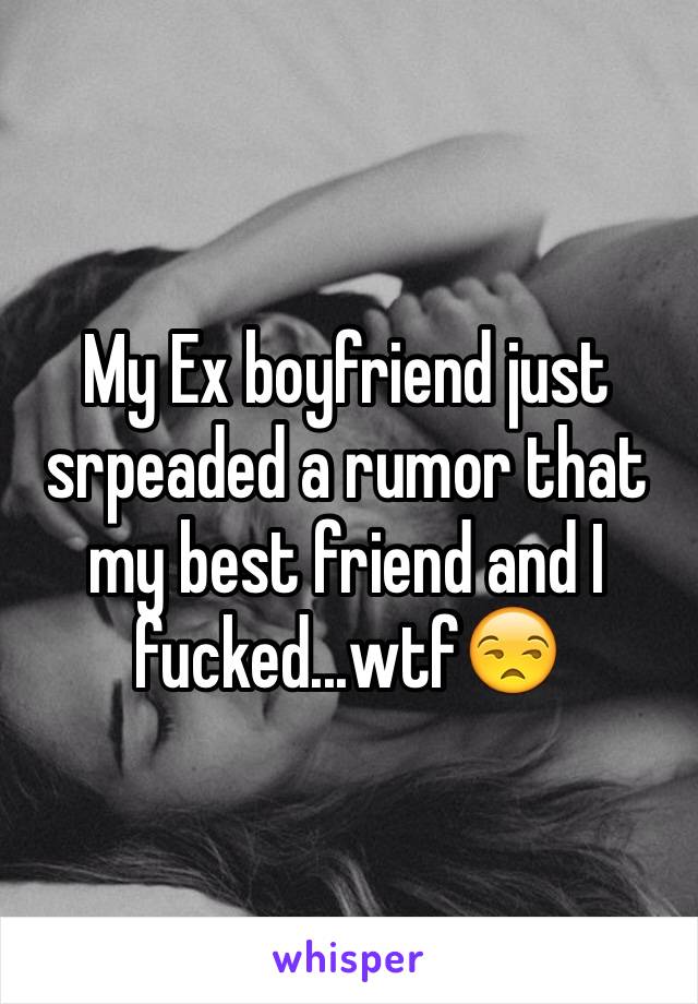 My Ex boyfriend just srpeaded a rumor that my best friend and I fucked...wtf😒