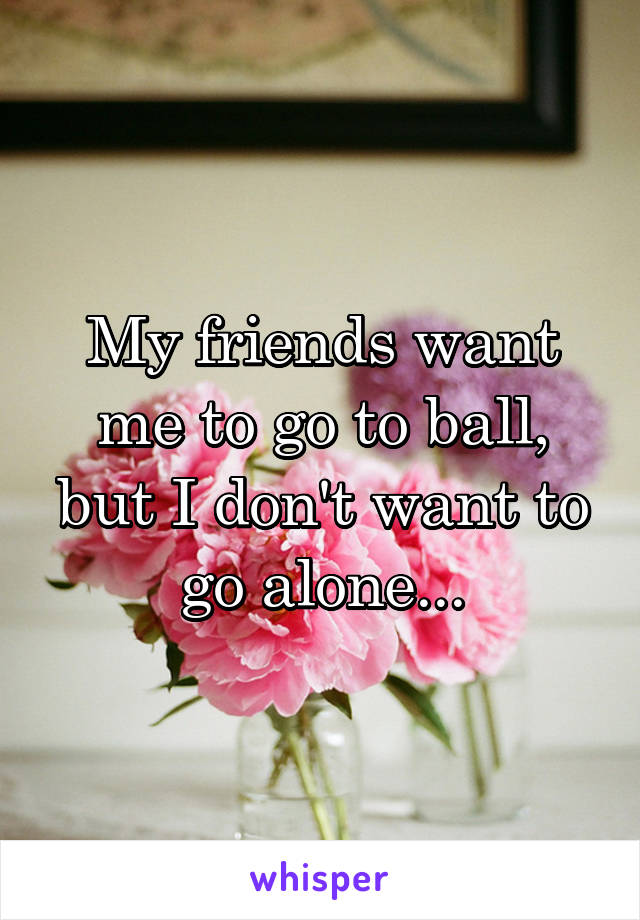 My friends want me to go to ball, but I don't want to go alone...