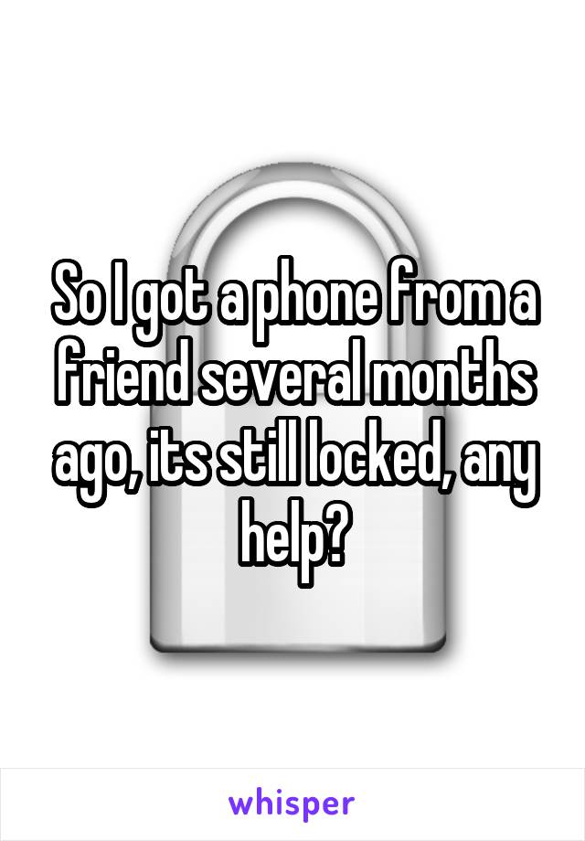 So I got a phone from a friend several months ago, its still locked, any help?