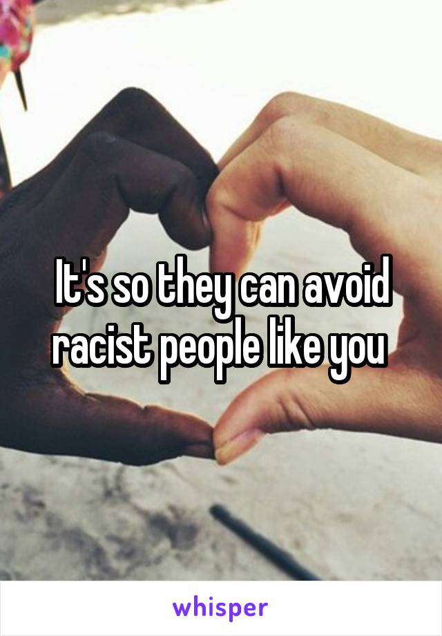 It's so they can avoid racist people like you 