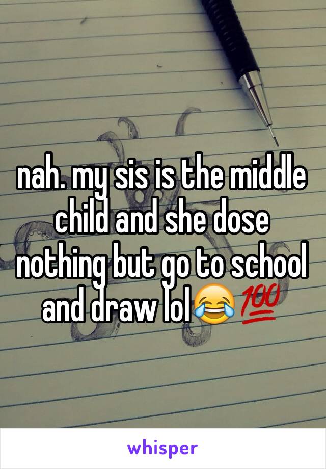 nah. my sis is the middle child and she dose nothing but go to school and draw lol😂💯