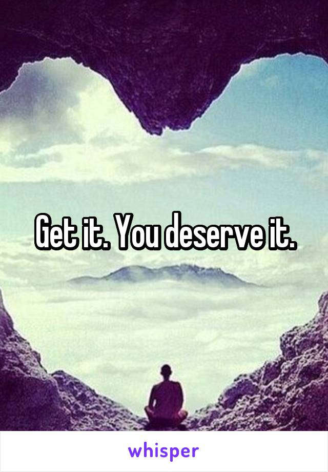 Get it. You deserve it.