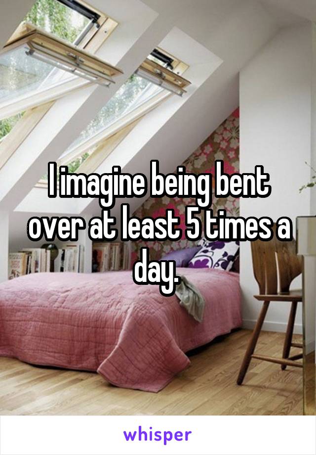 I imagine being bent over at least 5 times a day. 