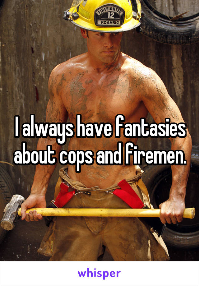 I always have fantasies about cops and firemen.