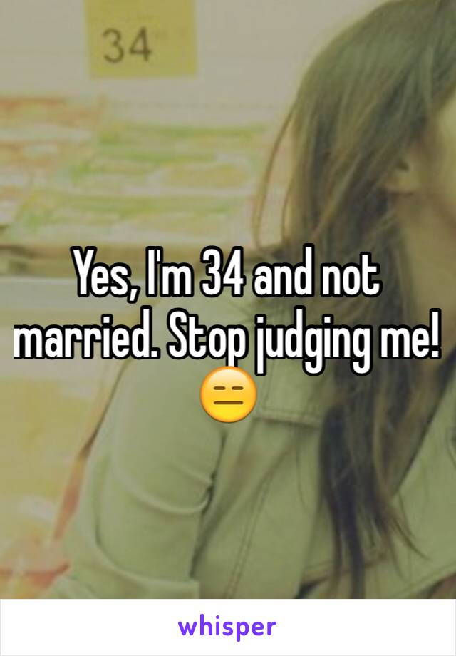 Yes, I'm 34 and not married. Stop judging me! 😑