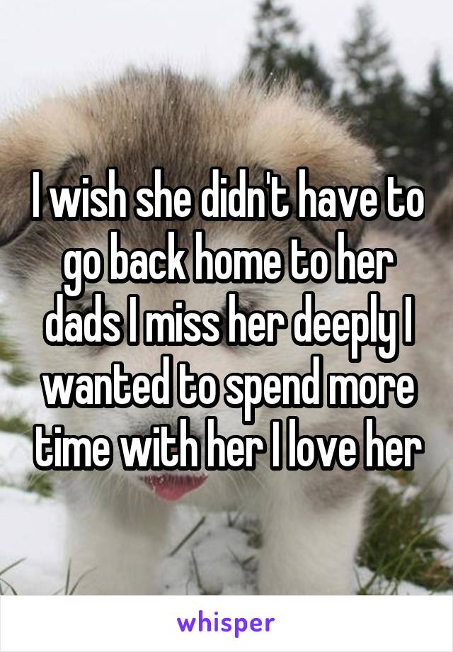 I wish she didn't have to go back home to her dads I miss her deeply I wanted to spend more time with her I love her