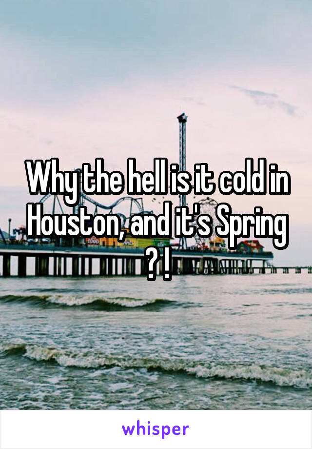 Why the hell is it cold in Houston, and it's Spring ? !