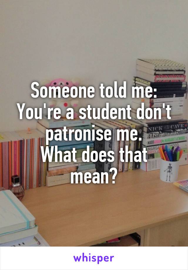 Someone told me: You're a student don't patronise me.
What does that mean?