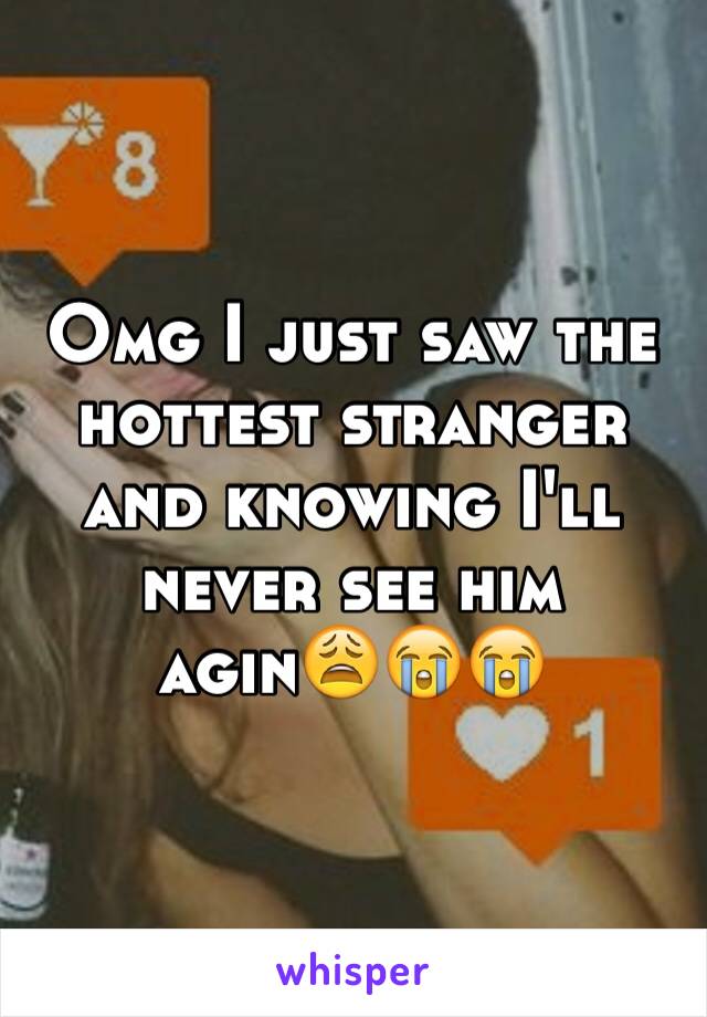 Omg I just saw the hottest stranger and knowing I'll never see him agin😩😭😭