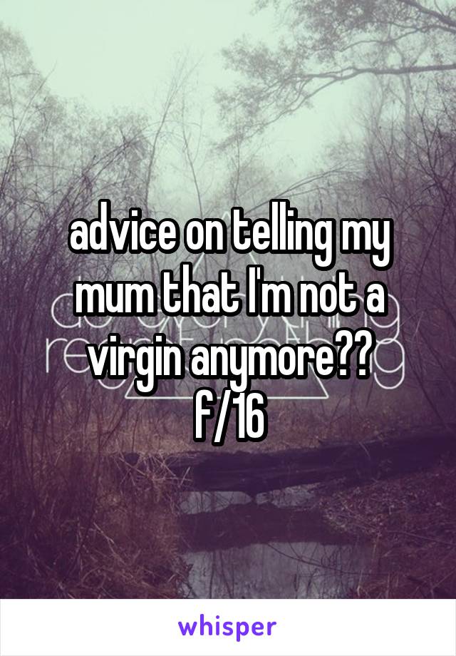 advice on telling my mum that I'm not a virgin anymore??
f/16