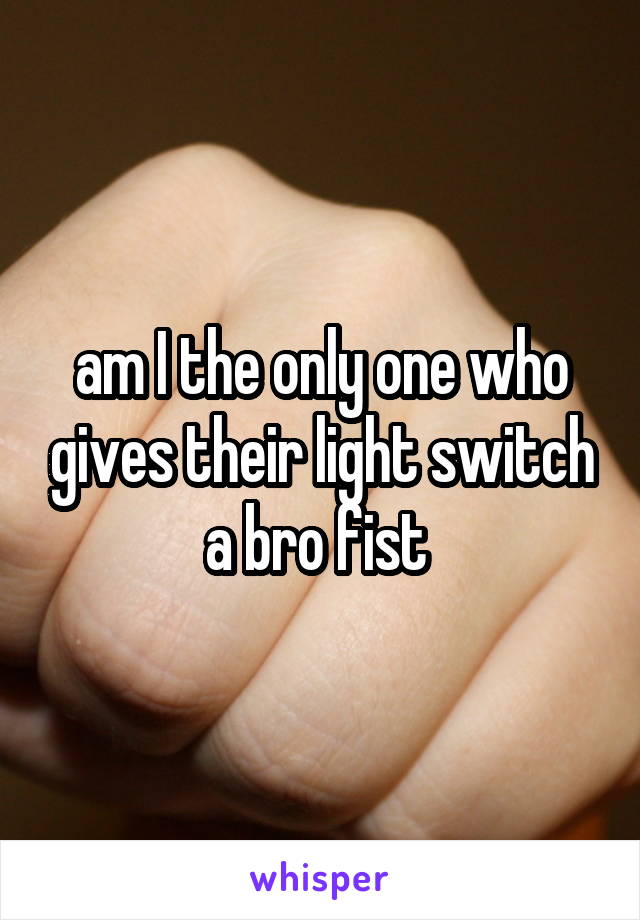 am I the only one who gives their light switch a bro fist 