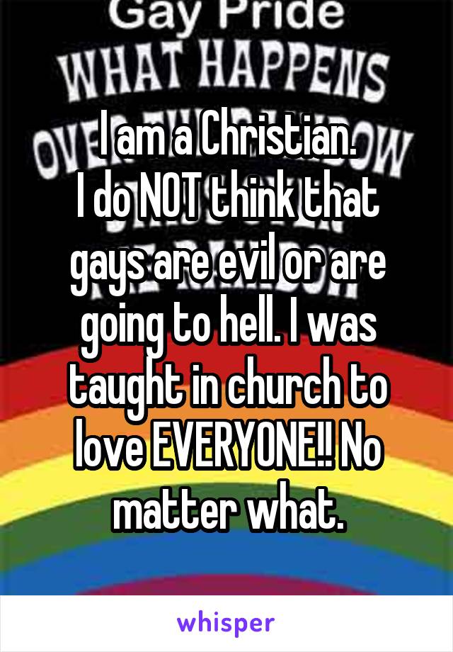 I am a Christian.
I do NOT think that gays are evil or are going to hell. I was taught in church to love EVERYONE!! No matter what.