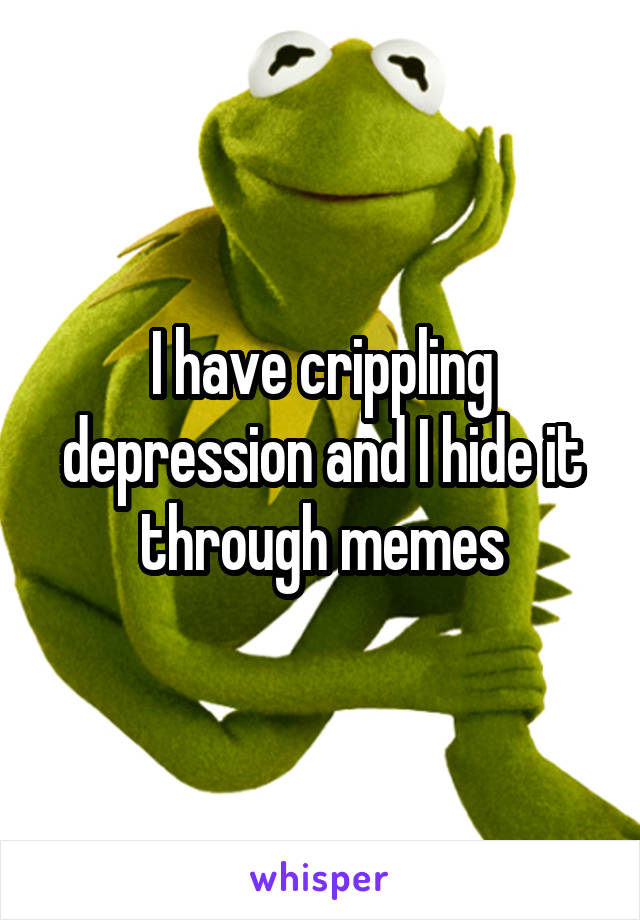 I have crippling depression and I hide it through memes