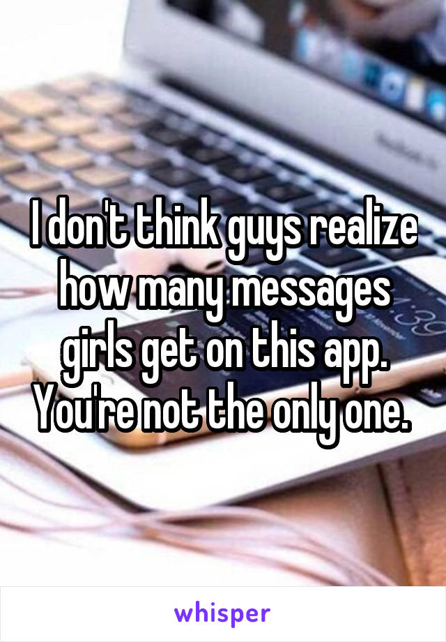 I don't think guys realize how many messages girls get on this app. You're not the only one. 