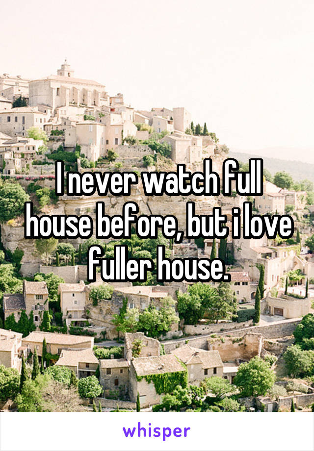 I never watch full house before, but i love fuller house.