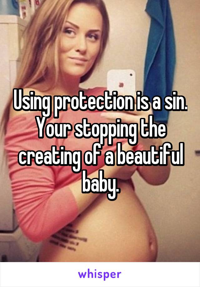 Using protection is a sin. Your stopping the creating of a beautiful baby.