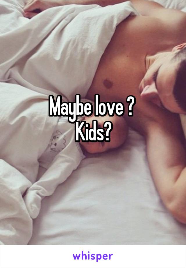 Maybe love ? 
Kids?
