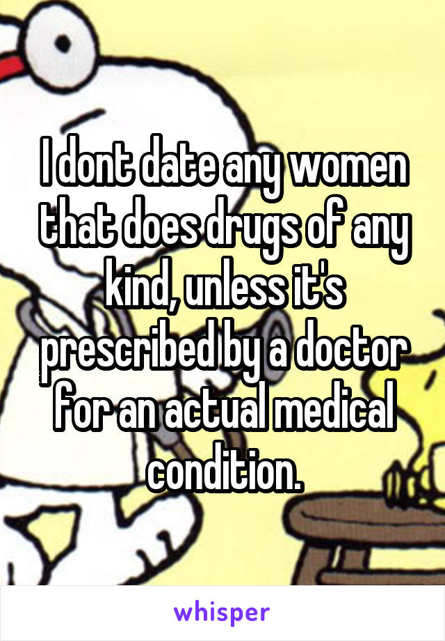 I dont date any women that does drugs of any kind, unless it's prescribed by a doctor for an actual medical condition.