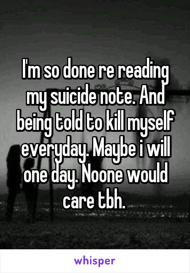 I'm so done re reading my suicide note. And being told to kill myself everyday. Maybe i will one day. Noone would care tbh. 