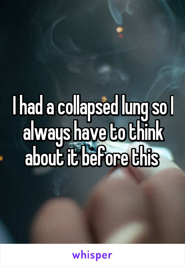 I had a collapsed lung so I always have to think about it before this 