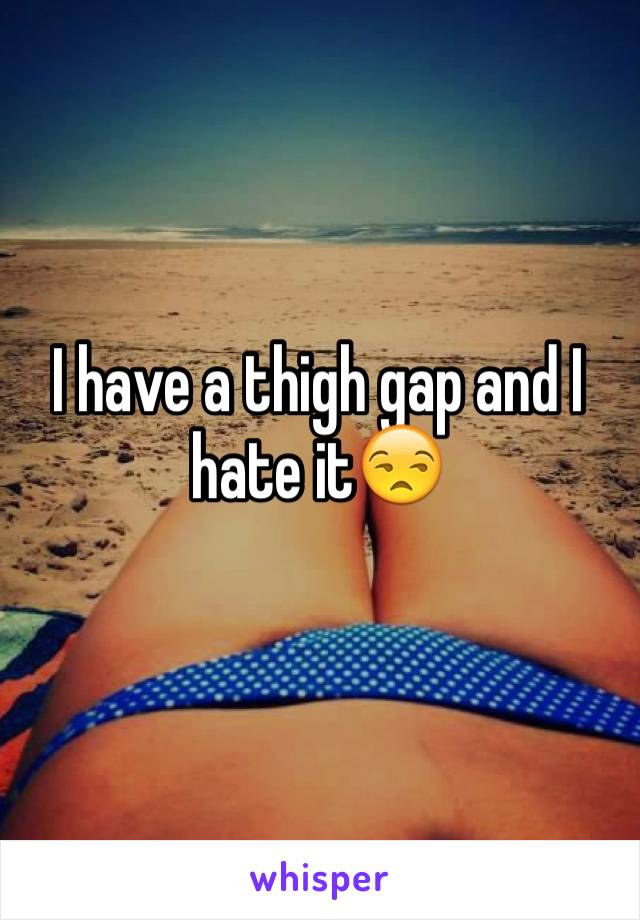 I have a thigh gap and I hate it😒