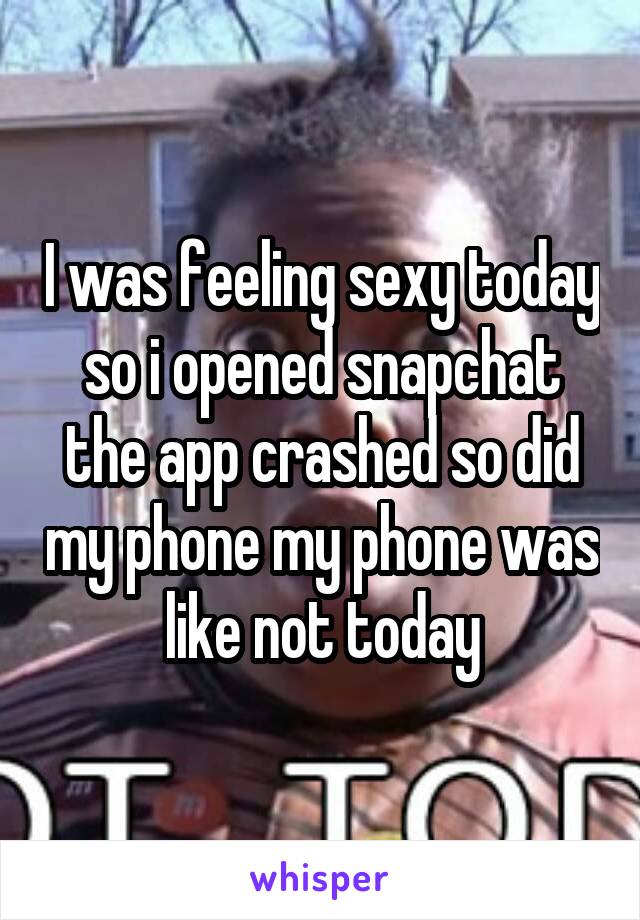 I was feeling sexy today so i opened snapchat the app crashed so did my phone my phone was like not today