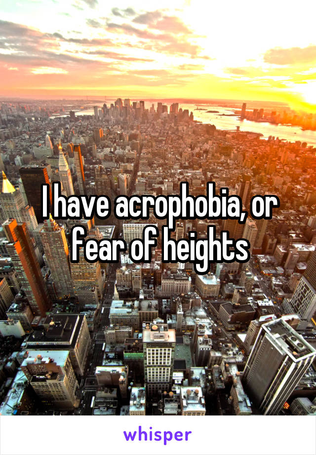 I have acrophobia, or fear of heights