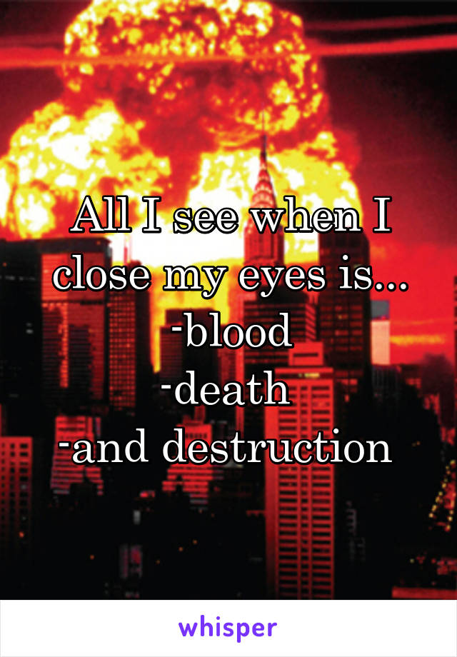 All I see when I close my eyes is...
-blood
-death 
-and destruction 